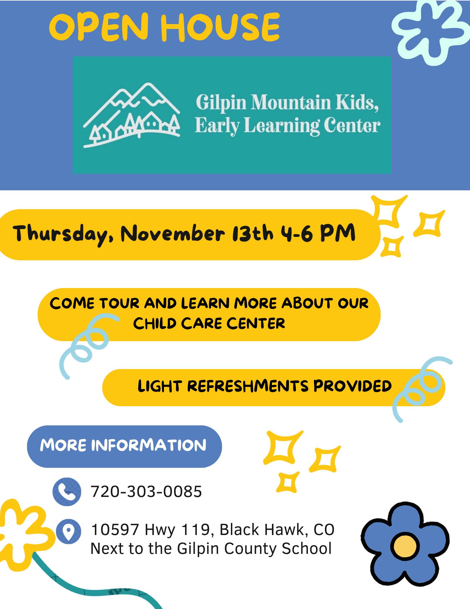 Gilpin Mountain Kids Early Learning Center Open House Thursday, November 13th, 4-6 p.m. Come tour and learn more about our Child Care Center Light Refreshments provided. More information: 720-303-0085 10597 Hwy 119, Black Hawk, CO Next to the Gilpin County School