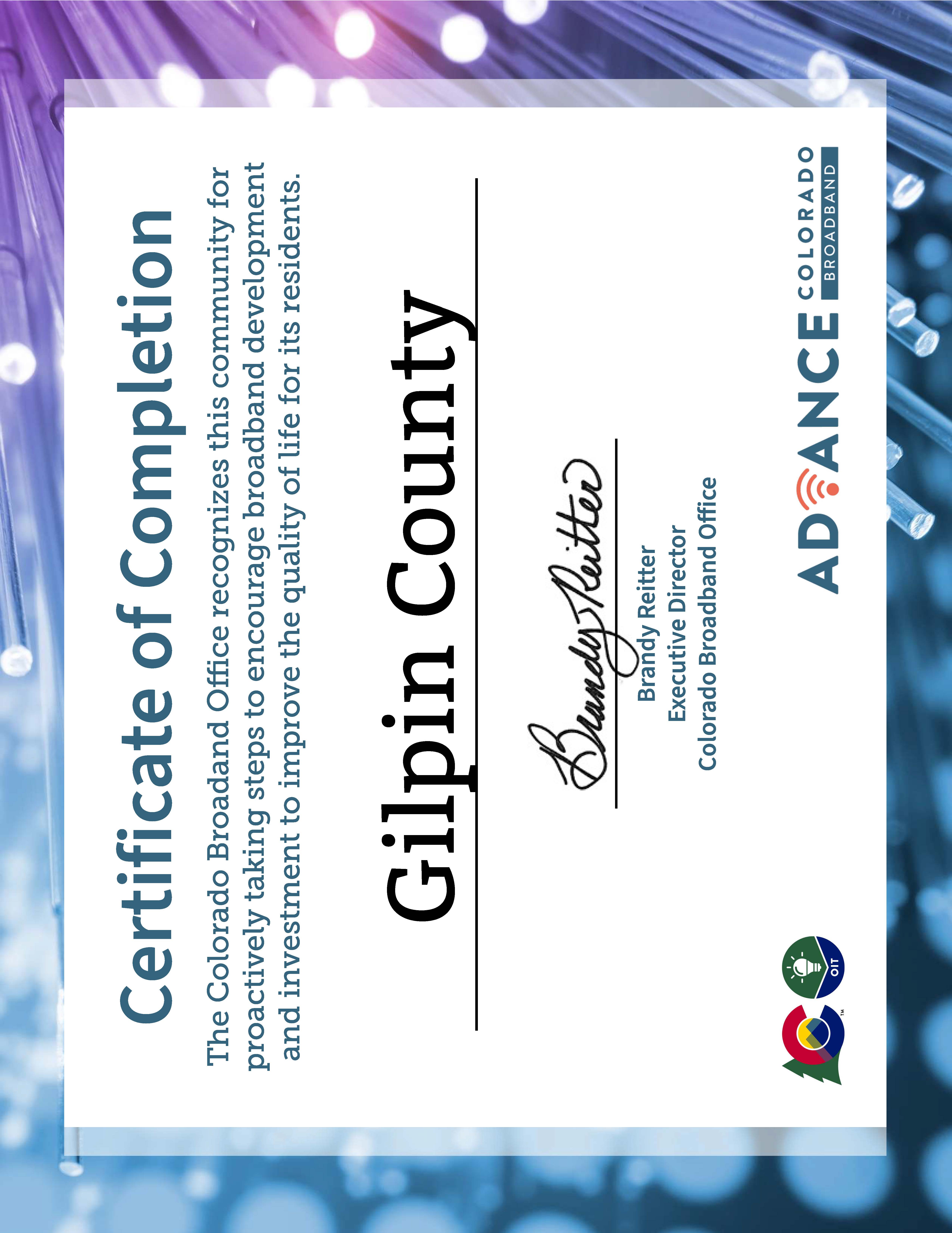 Certificate of Completion. The Colorado Broadband Office recognizes this community for proactively taking steps to encourage broadband development and investment to improve the quality of life for its residents. Awarded to: Gilpin County. Signed by Brandy Reitter, Executive Director, Colorado Broadband Office. Includes logos from State of Colorado, Colorado Broadband Office, and Advance Colorado Broadband.